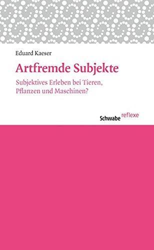 Eduard Kaeser: Artfremde Subjekte: Subjektives Erleben bei Tieren, Pflanzen und Maschinen? (Schwabe reflexe) (German language, 2015)