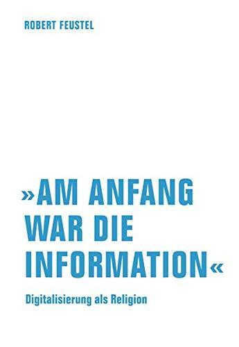 Robert Feustel: Am Anfang war die Information Digitalisierung als Religion (German language, 2018)