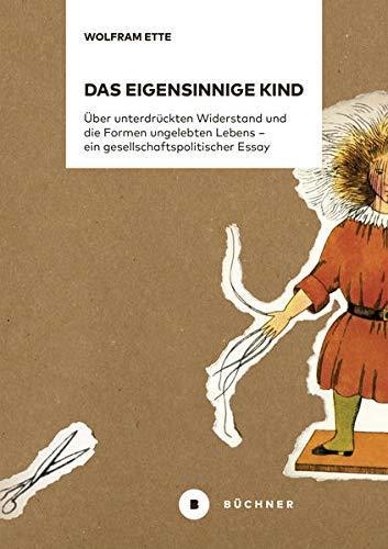 Wolfram Ette: Das eigensinnige Kind: Über unterdrückten Widerstand und die Formen ungelebten Lebens – ein gesellschaftspolitischer Essay (German language, 2019)